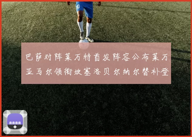 巴萨对阵莱万特首发阵容公布莱万亚马尔领衔坎塞洛贝尔纳尔替补登场