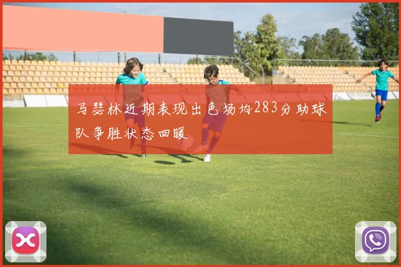 马瑟林近期表现出色场均283分助球队争胜状态回暖