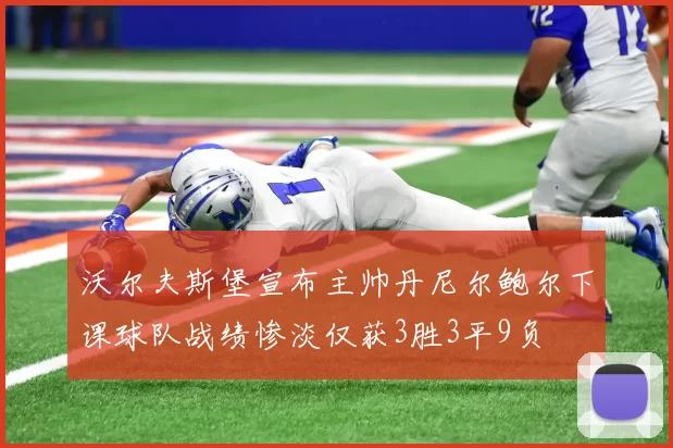 沃尔夫斯堡宣布主帅丹尼尔鲍尔下课球队战绩惨淡仅获3胜3平9负