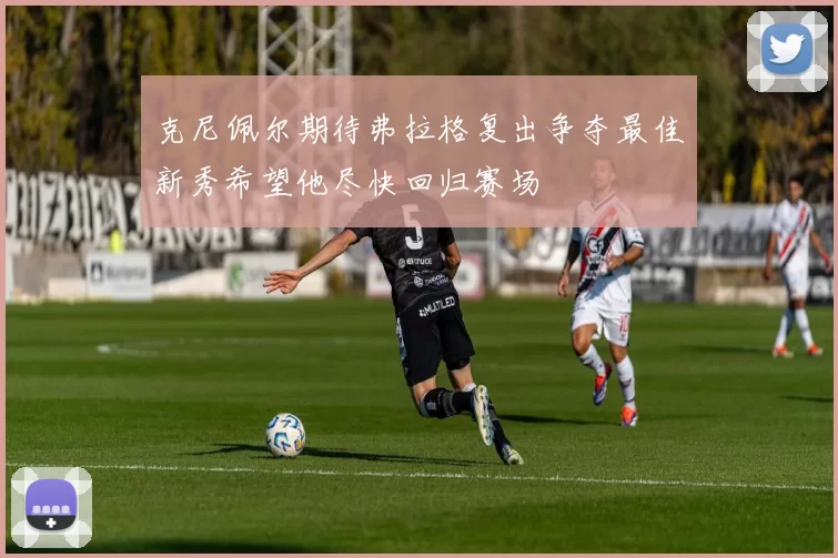 克尼佩尔期待弗拉格复出争夺最佳新秀希望他尽快回归赛场