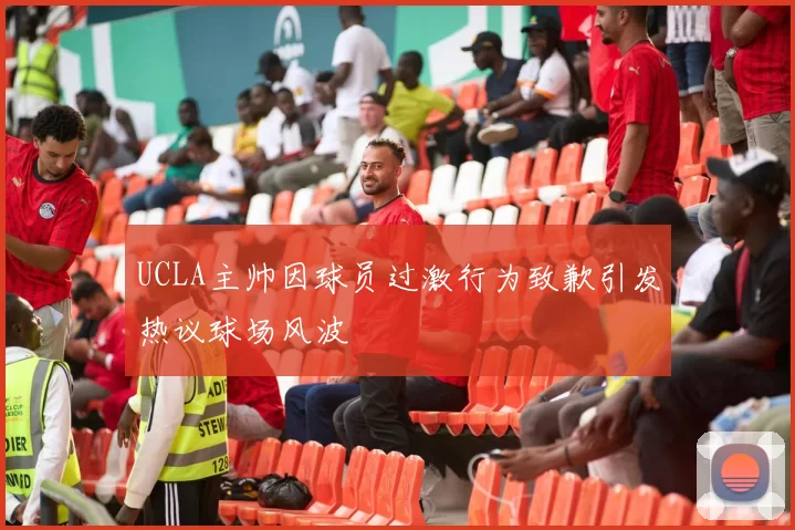 UCLA主帅因球员过激行为致歉引发热议球场风波
