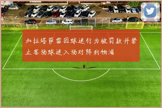 加拉塔萨雷因球迷行为被罚款并禁止客场球迷入场对阵利物浦