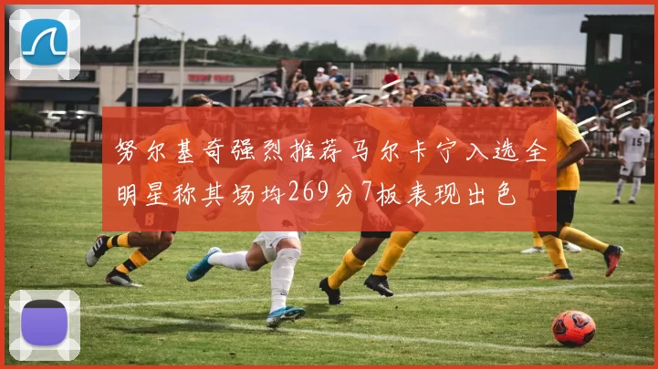 努尔基奇强烈推荐马尔卡宁入选全明星称其场均269分7板表现出色