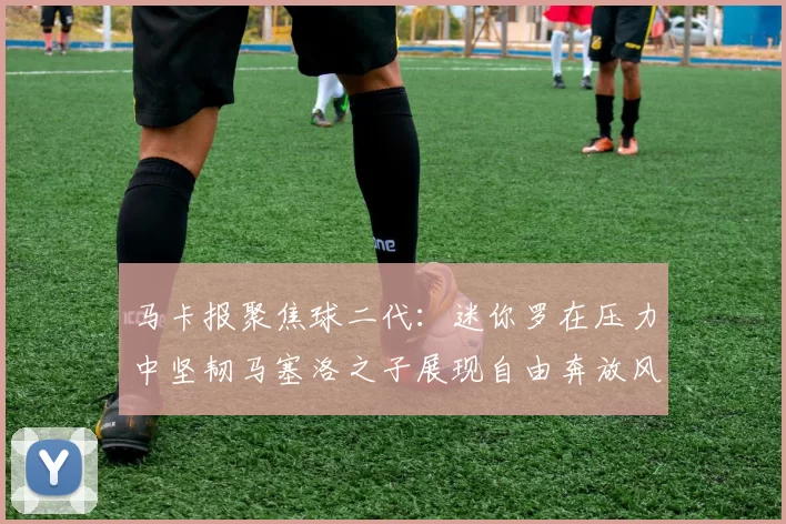 马卡报聚焦球二代：迷你罗在压力中坚韧马塞洛之子展现自由奔放风采