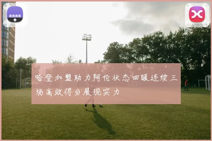 哈登加盟助力阿伦状态回暖连续三场高效得分展现实力
