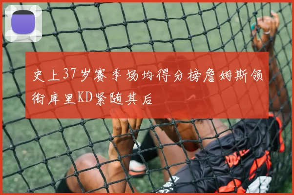 史上37岁赛季场均得分榜詹姆斯领衔库里KD紧随其后