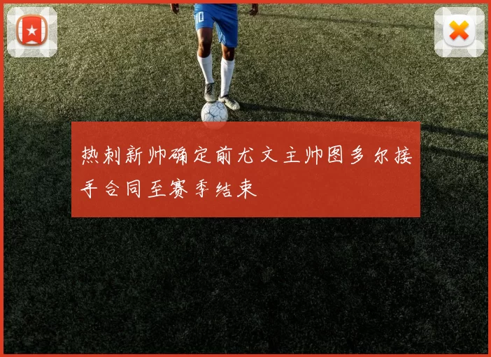 热刺新帅确定前尤文主帅图多尔接手合同至赛季结束