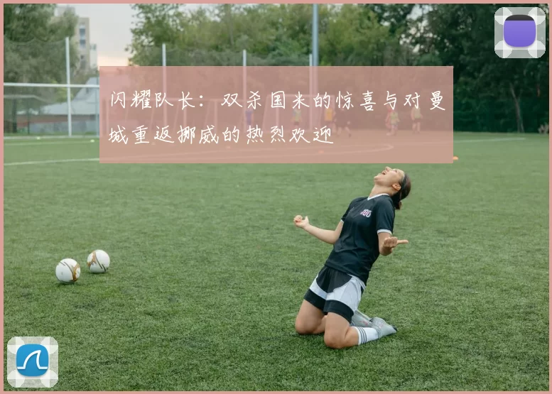 闪耀队长：双杀国米的惊喜与对曼城重返挪威的热烈欢迎