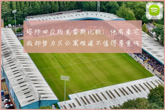 塔帅回应约克雷斯比较：他有豪宅我却努力买公寓难道不值得尊重吗