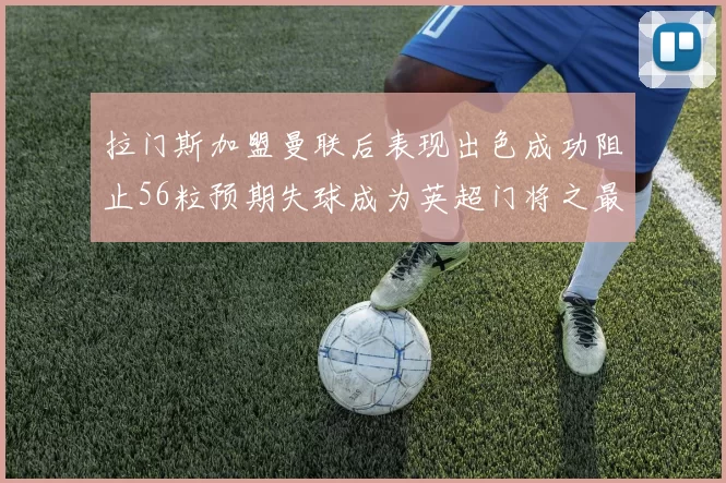 拉门斯加盟曼联后表现出色成功阻止56粒预期失球成为英超门将之最