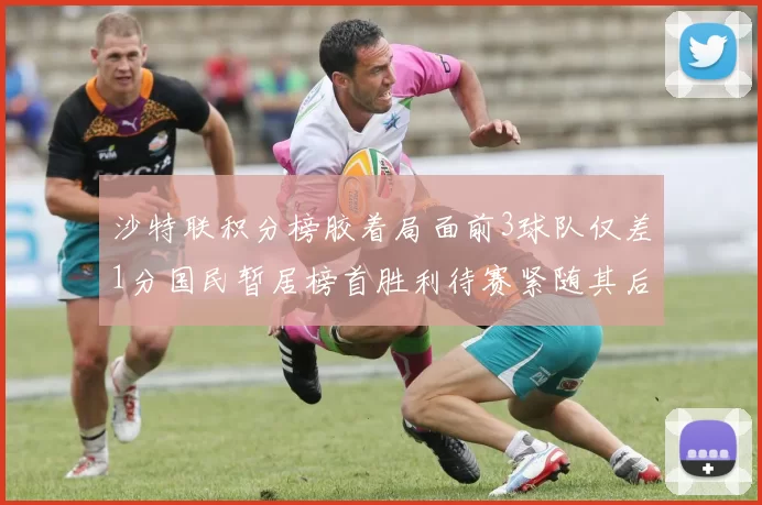沙特联积分榜胶着局面前3球队仅差1分国民暂居榜首胜利待赛紧随其后