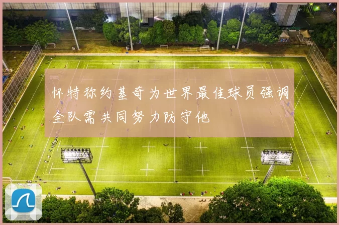 怀特称约基奇为世界最佳球员强调全队需共同努力防守他
