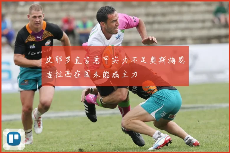 皮耶罗直言意甲实力不足奥斯梅恩吉拉西在国米能成主力