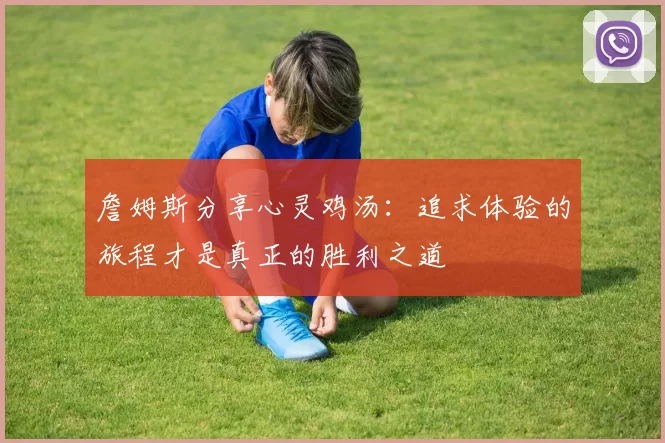 詹姆斯分享心灵鸡汤：追求体验的旅程才是真正的胜利之道