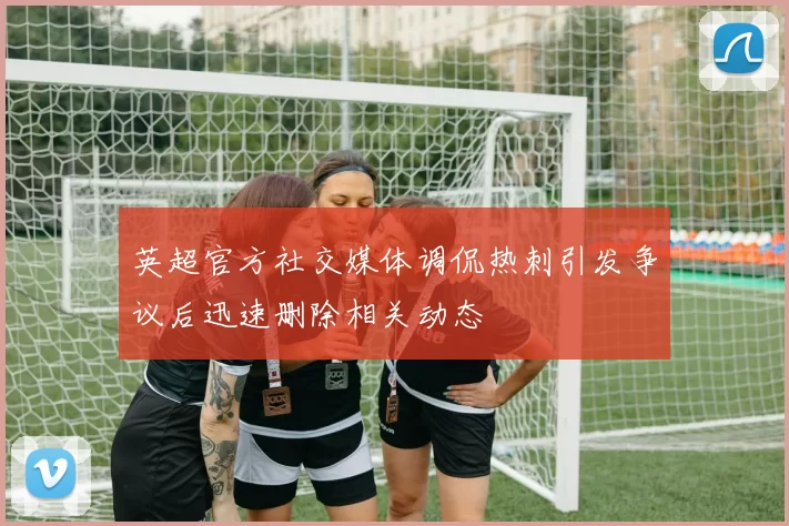 英超官方社交媒体调侃热刺引发争议后迅速删除相关动态