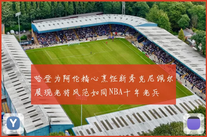 哈登为阿伦精心烹饪新秀克尼佩尔展现老将风范如同NBA十年老兵