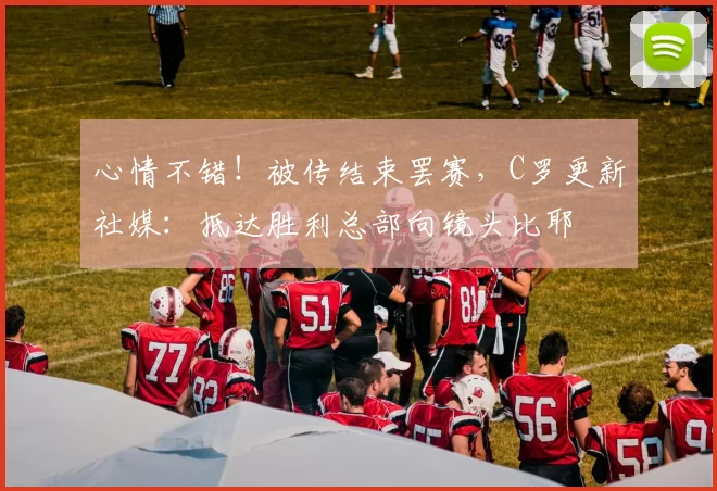心情不错！被传结束罢赛，C罗更新社媒：抵达胜利总部向镜头比耶