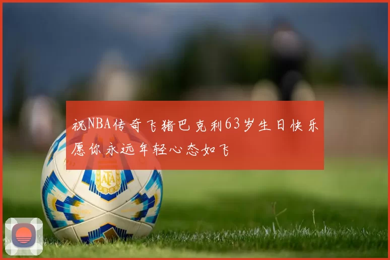 祝NBA传奇飞猪巴克利63岁生日快乐愿你永远年轻心态如飞