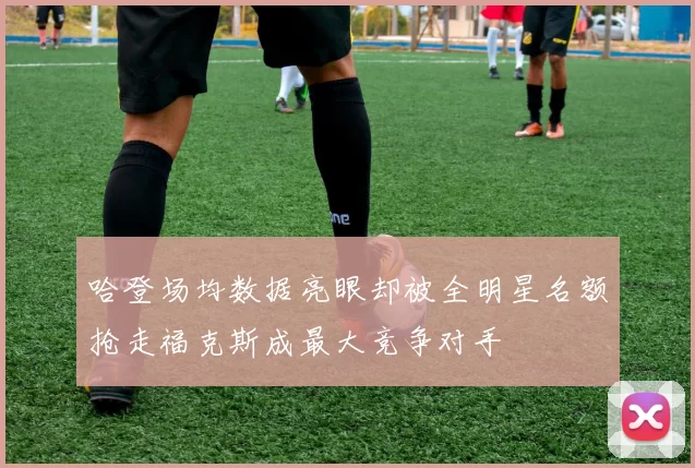 哈登场均数据亮眼却被全明星名额抢走福克斯成最大竞争对手