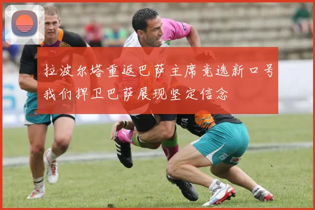 拉波尔塔重返巴萨主席竞选新口号我们捍卫巴萨展现坚定信念