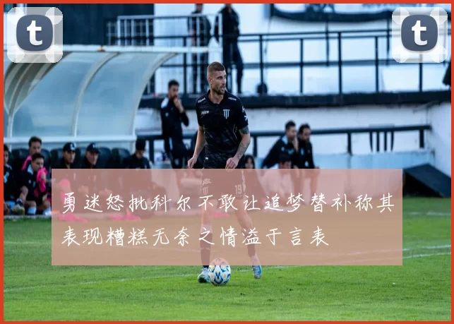 勇迷怒批科尔不敢让追梦替补称其表现糟糕无奈之情溢于言表