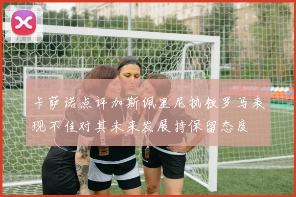 卡萨诺点评加斯佩里尼执教罗马表现不佳对其未来发展持保留态度