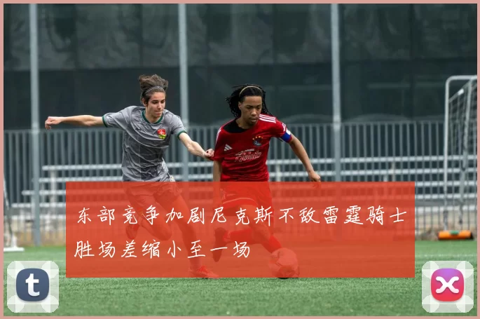 东部竞争加剧尼克斯不敌雷霆骑士胜场差缩小至一场