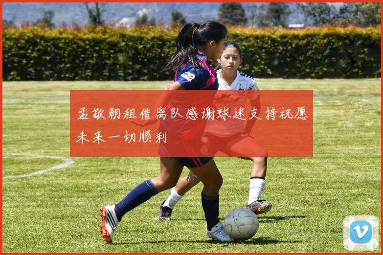 孟敬朝租借离队感谢球迷支持祝愿未来一切顺利