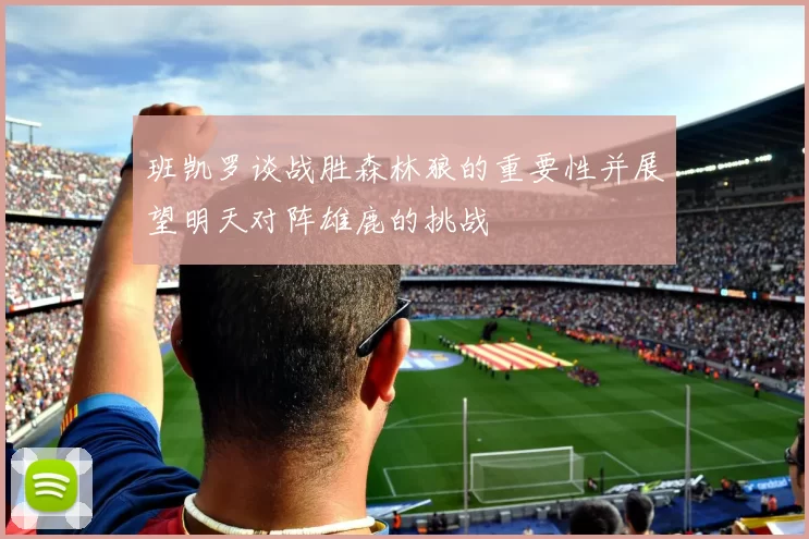 班凯罗谈战胜森林狼的重要性并展望明天对阵雄鹿的挑战