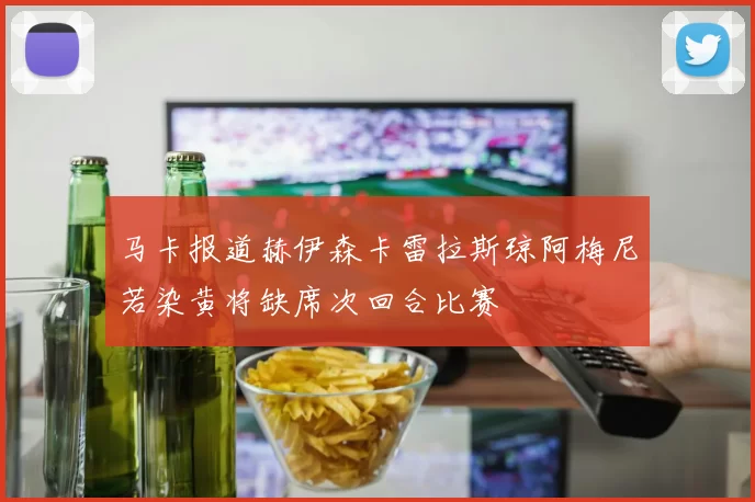 马卡报道赫伊森卡雷拉斯琼阿梅尼若染黄将缺席次回合比赛