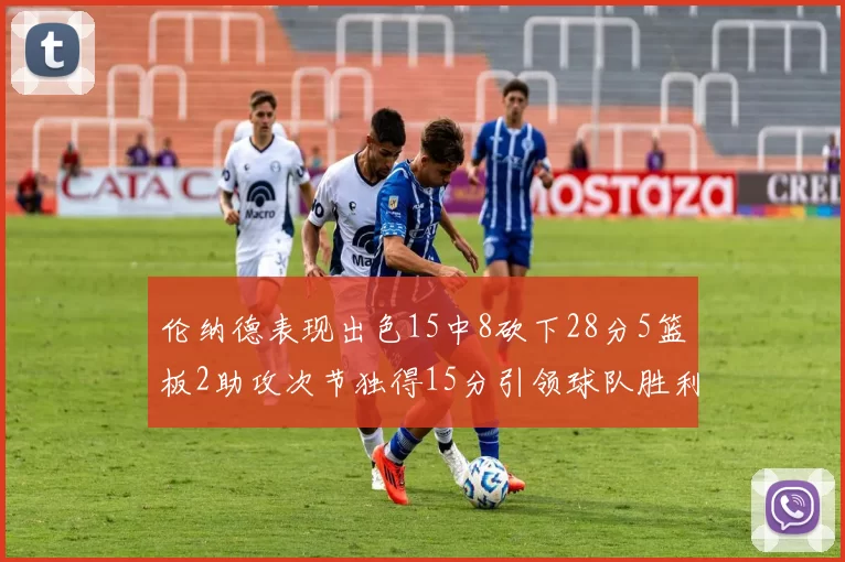 伦纳德表现出色15中8砍下28分5篮板2助攻次节独得15分引领球队胜利