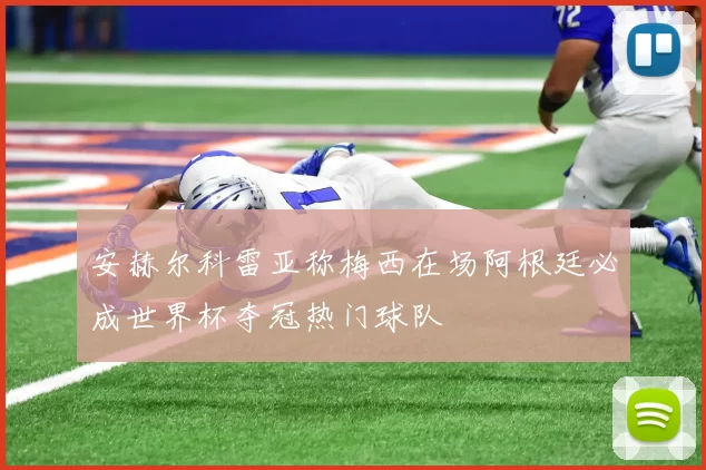 安赫尔科雷亚称梅西在场阿根廷必成世界杯夺冠热门球队