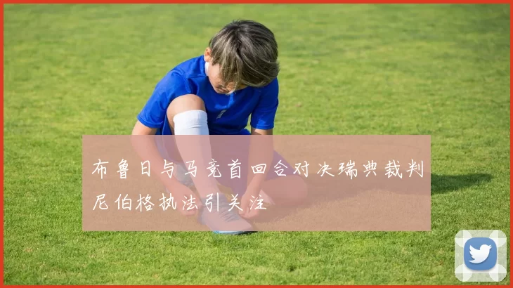 布鲁日与马竞首回合对决瑞典裁判尼伯格执法引关注