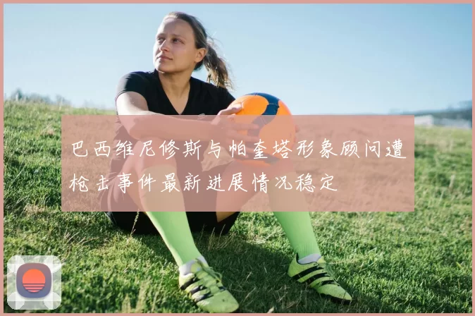 巴西维尼修斯与帕奎塔形象顾问遭枪击事件最新进展情况稳定