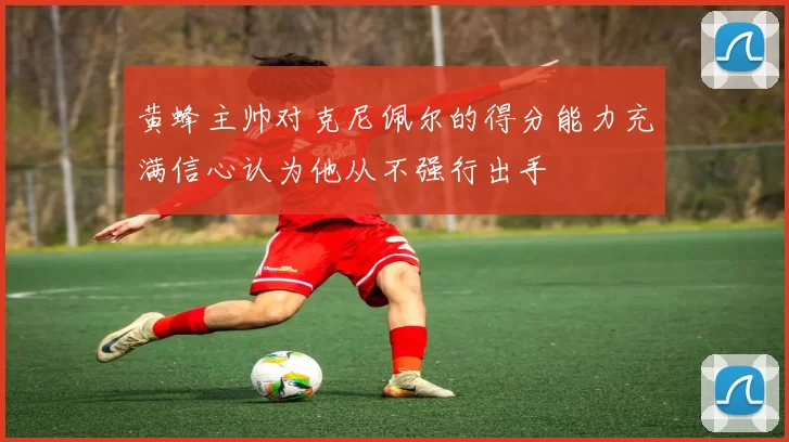黄蜂主帅对克尼佩尔的得分能力充满信心认为他从不强行出手