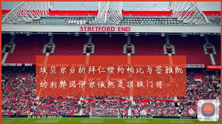 埃贝尔分析拜仁续约帕比与签雅凯的利弊诺伊尔依然是顶级门将