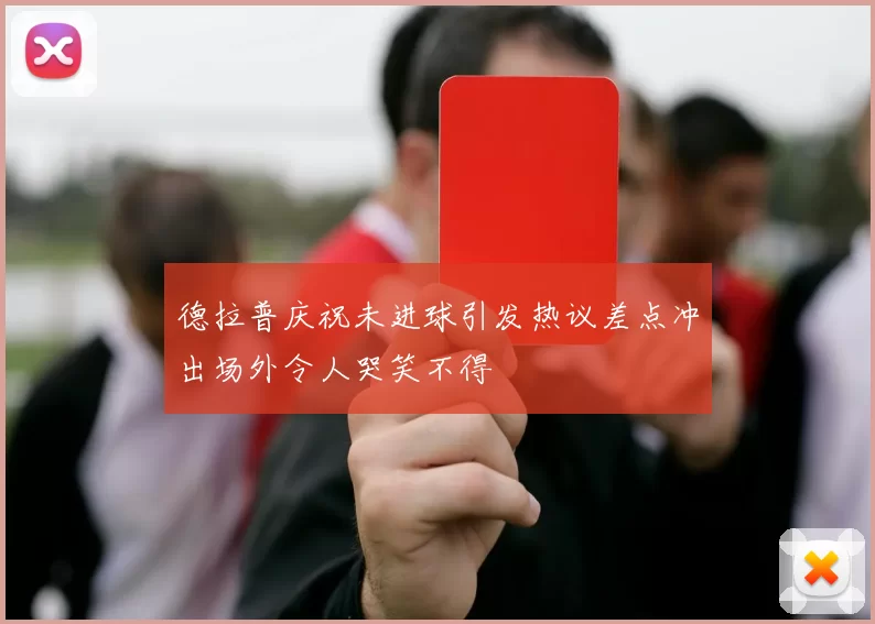 德拉普庆祝未进球引发热议差点冲出场外令人哭笑不得