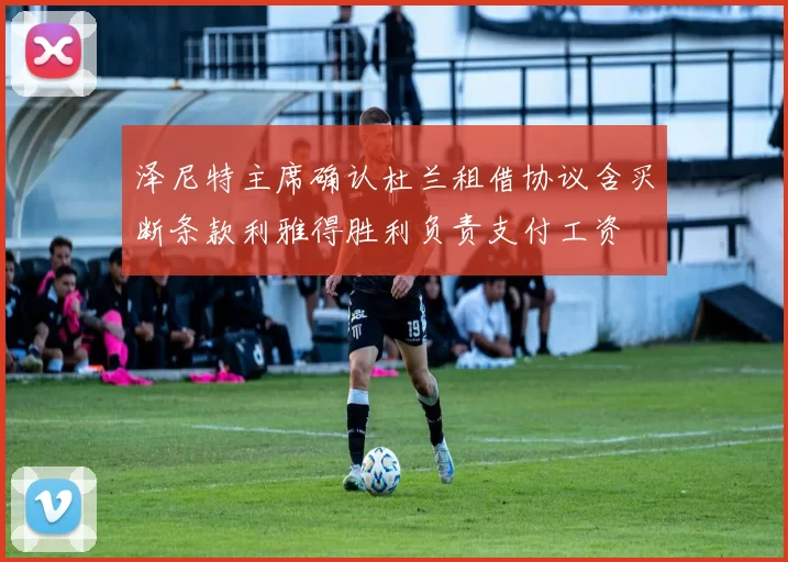 泽尼特主席确认杜兰租借协议含买断条款利雅得胜利负责支付工资