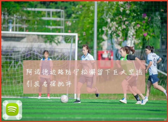 阿诺德边路防守松懈留下巨大空挡引发名宿批评