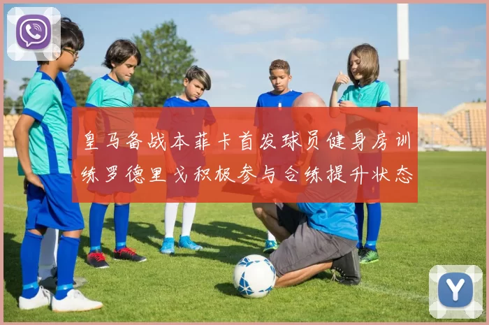 皇马备战本菲卡首发球员健身房训练罗德里戈积极参与合练提升状态