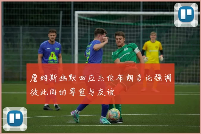 詹姆斯幽默回应杰伦布朗言论强调彼此间的尊重与友谊